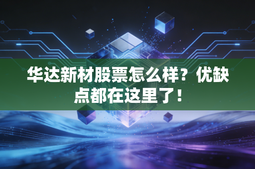 华达新材股票怎么样？优缺点都在这里了！