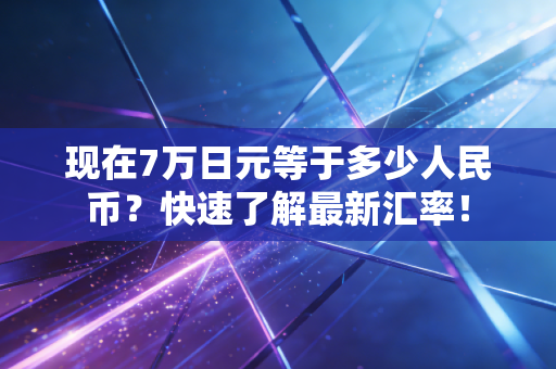 现在7万日元等于多少人民币？快速了解最新汇率！