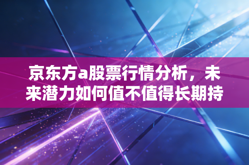 京东方a股票行情分析,未来潜力如何值不值得长期持有?