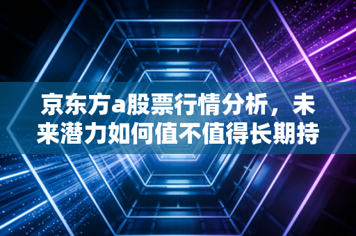 京东方a股票行情分析,未来潜力如何值不值得长期持有?
