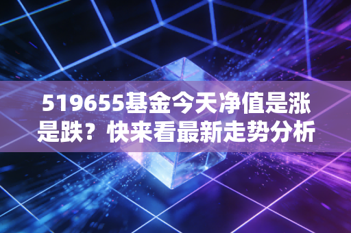 519655基金今天净值是涨是跌？快来看最新走势分析！