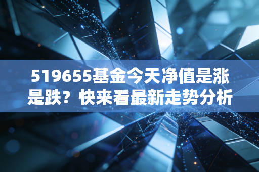 519655基金今天净值是涨是跌？快来看最新走势分析！