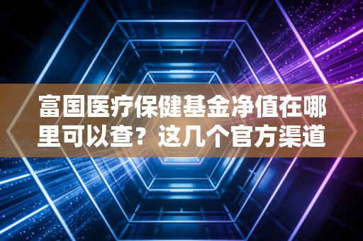 富国医疗保健基金净值在哪里可以查？这几个官方渠道最方便！