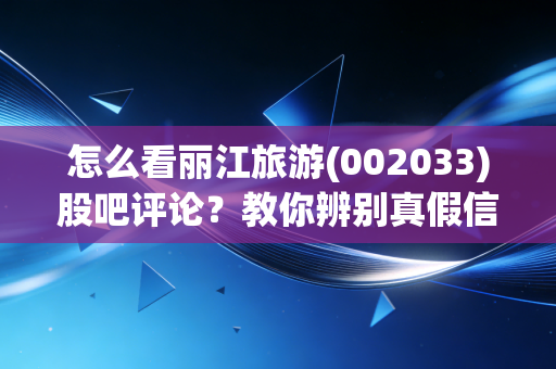 怎么看丽江旅游(002033)股吧评论?教你辨别真假信息!
