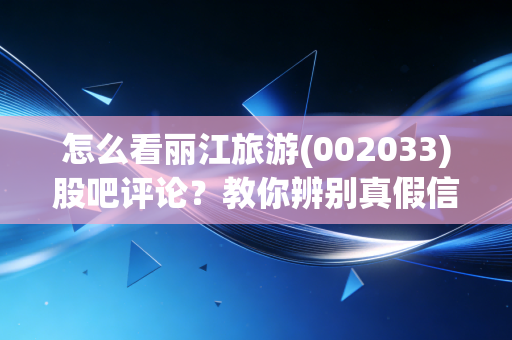 怎么看丽江旅游(002033)股吧评论?教你辨别真假信息!