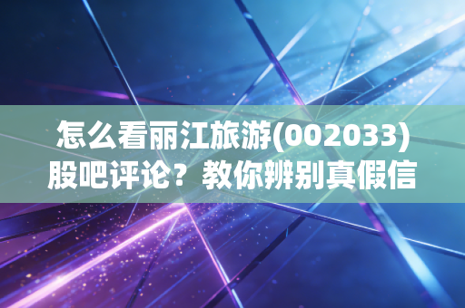 怎么看丽江旅游(002033)股吧评论？教你辨别真假信息！