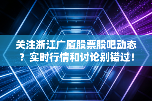 关注浙江广厦股票股吧动态？实时行情和讨论别错过！