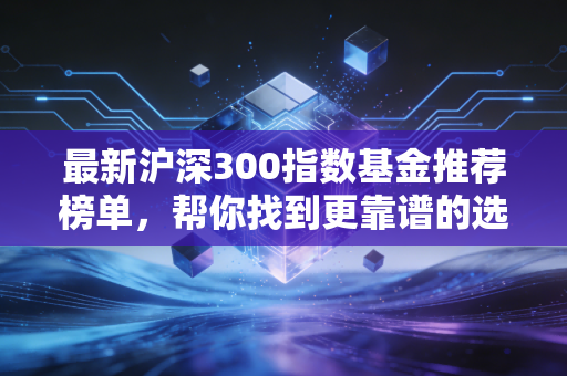 最新沪深300指数基金推荐榜单,帮你找到更靠谱的选择。