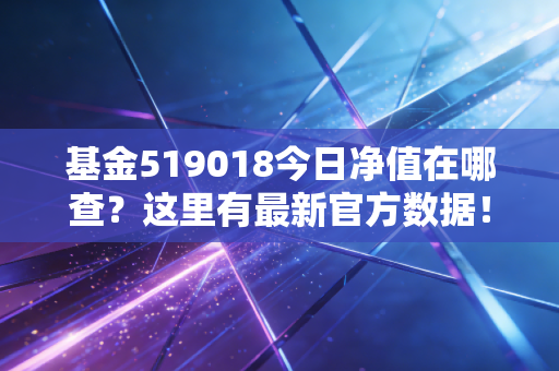 基金519018今日净值在哪查？这里有最新官方数据！