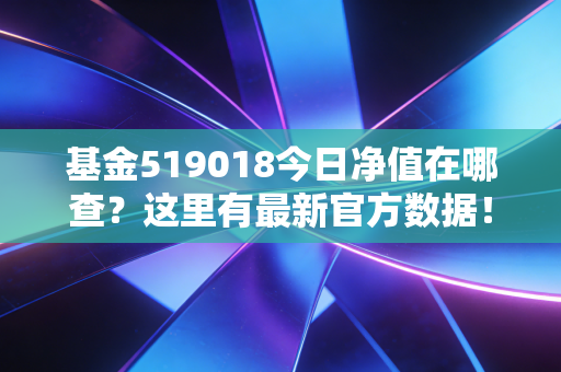 基金519018今日净值在哪查？这里有最新官方数据！