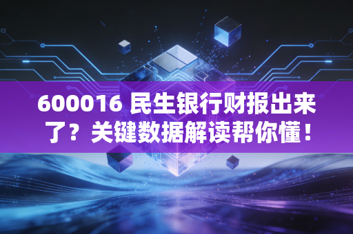 600016 民生银行财报出来了？关键数据解读帮你懂！