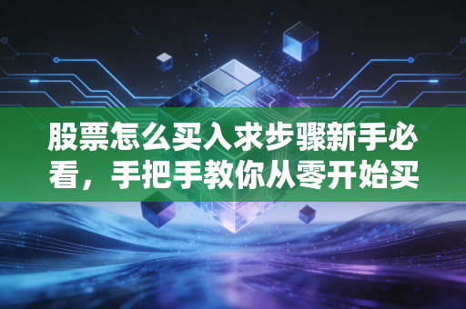 股票怎么买入求步骤新手必看,手把手教你从零开始买股票