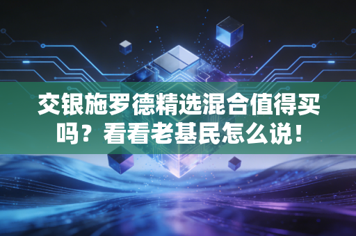 交银施罗德精选混合值得买吗?看看老基民怎么说!
