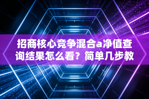 招商核心竞争混合a净值查询结果怎么看？简单几步教你看懂数据！