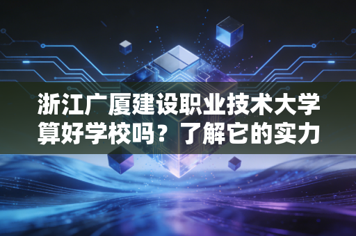 浙江广厦建设职业技术大学算好学校吗?了解它的实力和排名!