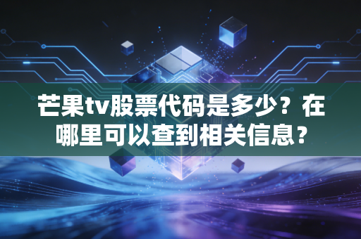 芒果tv股票代码是多少?在哪里可以查到相关信息?