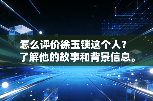 怎么评价徐玉锁这个人? 了解他的故事和背景信息。