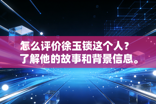 怎么评价徐玉锁这个人？ 了解他的故事和背景信息。