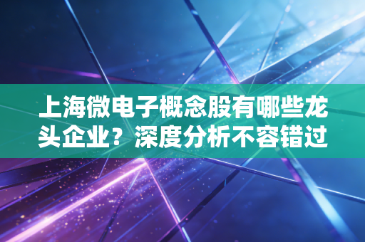上海微电子概念股有哪些龙头企业？深度分析不容错过！