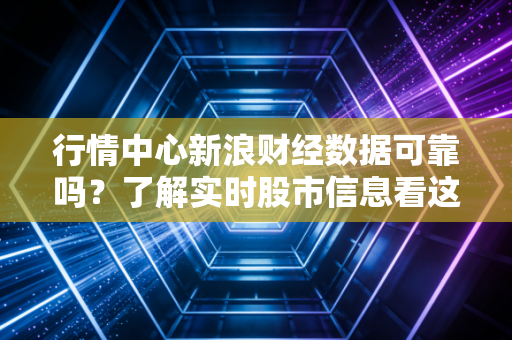 行情中心新浪财经数据可靠吗？了解实时股市信息看这里。