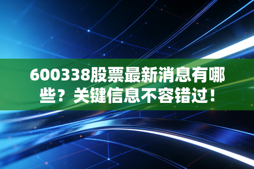 600338股票最新消息有哪些？关键信息不容错过！