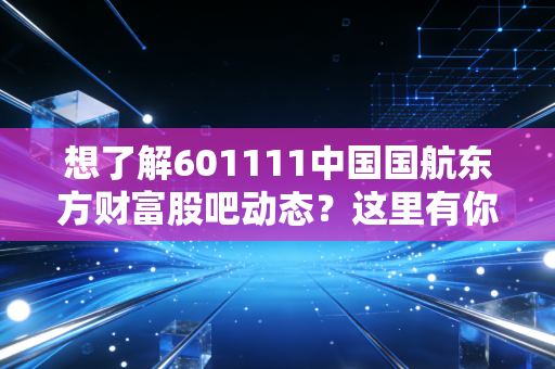 想了解601111中国国航东方财富股吧动态？这里有你想看的分析。