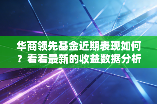 华商领先基金近期表现如何？看看最新的收益数据分析！