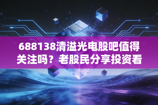 688138清溢光电股吧值得关注吗？老股民分享投资看法！