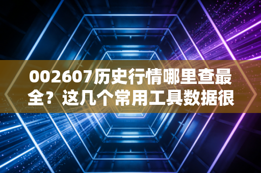 002607历史行情哪里查最全?这几个常用工具数据很准!