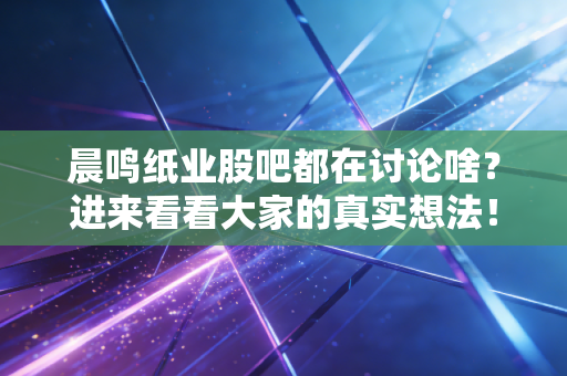 晨鸣纸业股吧都在讨论啥?进来看看大家的真实想法!