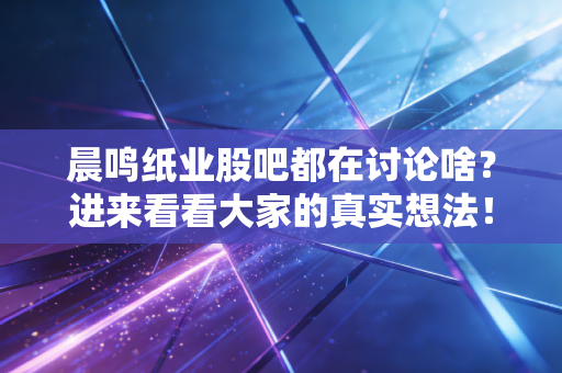 晨鸣纸业股吧都在讨论啥?进来看看大家的真实想法!
