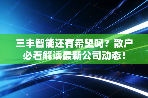 三丰智能还有希望吗?散户必看解读最新公司动态!