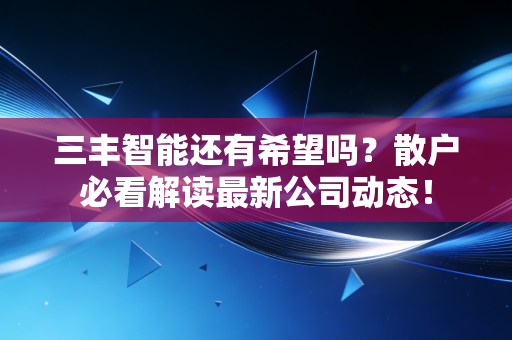 三丰智能还有希望吗?散户必看解读最新公司动态!