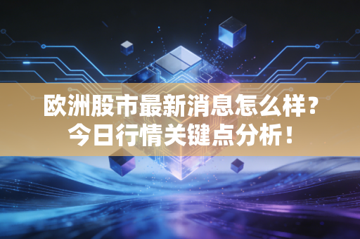 欧洲股市最新消息怎么样?今日行情关键点分析!