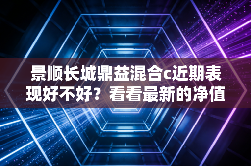 景顺长城鼎益混合c近期表现好不好？看看最新的净值走势。