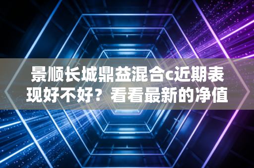 景顺长城鼎益混合c近期表现好不好？看看最新的净值走势。