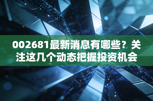 002681最新消息有哪些?关注这几个动态把握投资机会!