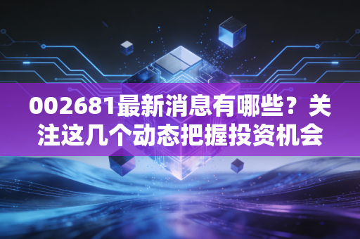 002681最新消息有哪些?关注这几个动态把握投资机会!
