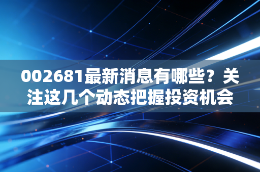 002681最新消息有哪些?关注这几个动态把握投资机会!