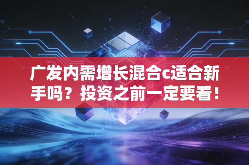 广发内需增长混合c适合新手吗?投资之前一定要看!