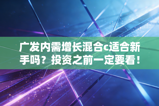 广发内需增长混合c适合新手吗?投资之前一定要看!