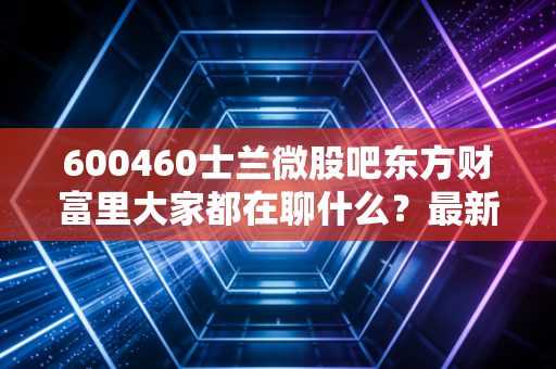 600460士兰微股吧东方财富里大家都在聊什么？最新热点话题汇总！