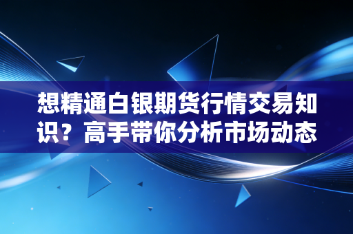 想精通白银期货行情交易知识？高手带你分析市场动态！
