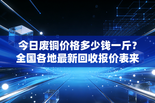 今日废铜价格多少钱一斤？全国各地最新回收报价表来了！