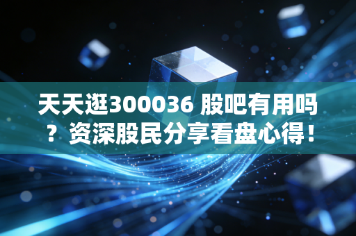 天天逛300036 股吧有用吗?资深股民分享看盘心得!