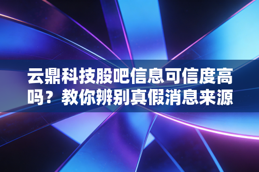 云鼎科技股吧信息可信度高吗?教你辨别真假消息来源!