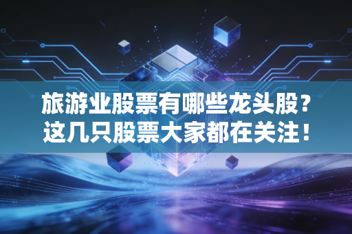 旅游业股票有哪些龙头股？这几只股票大家都在关注！