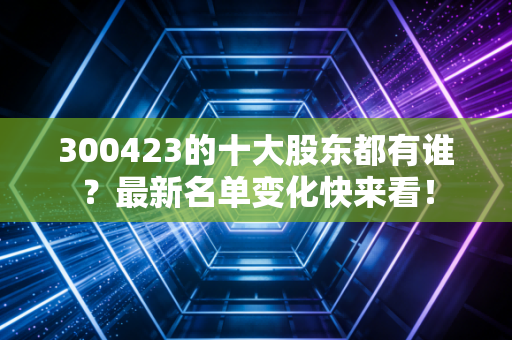 300423的十大股东都有谁?最新名单变化快来看!