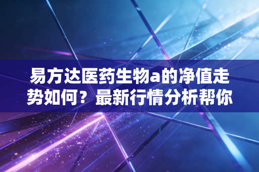 易方达医药生物a的净值走势如何?最新行情分析帮你判断。