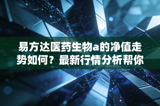 易方达医药生物a的净值走势如何?最新行情分析帮你判断。